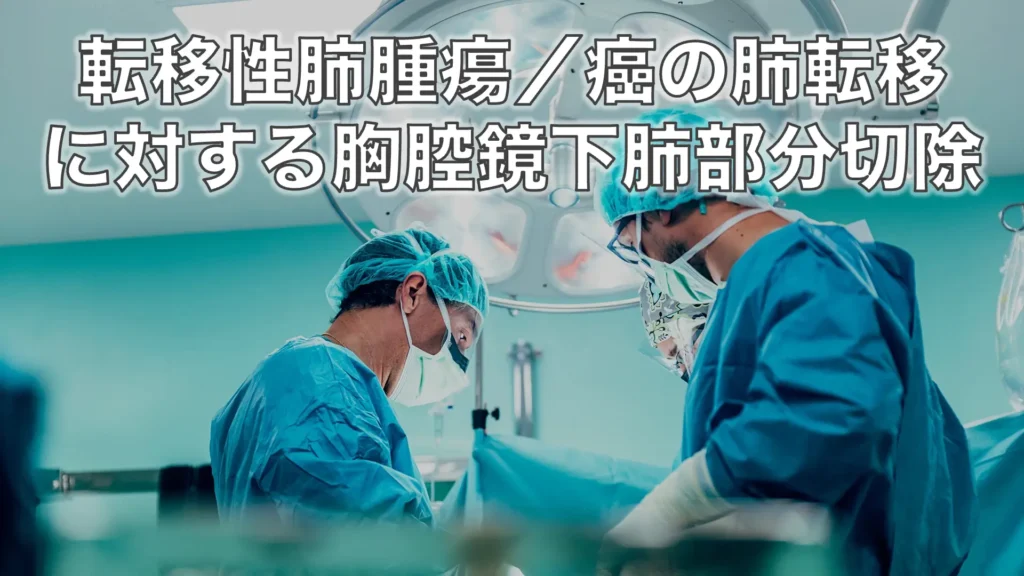 転移性肺腫瘍（癌の肺転移）に対する胸腔鏡下肺部分切除