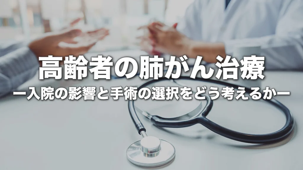 高齢者の肺がん治療｜入院の影響と手術という選択をどう考えるか